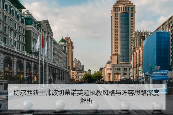 切尔西新主帅波切蒂诺英超执教风格与阵容思路深度解析